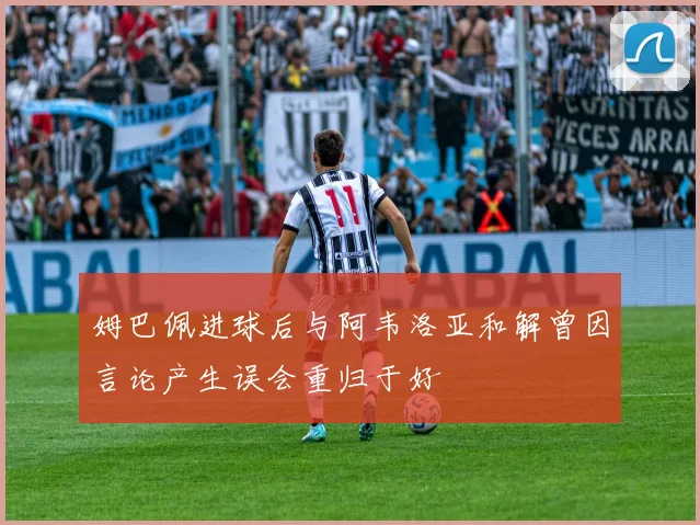 姆巴佩进球后与阿韦洛亚和解曾因言论产生误会重归于好