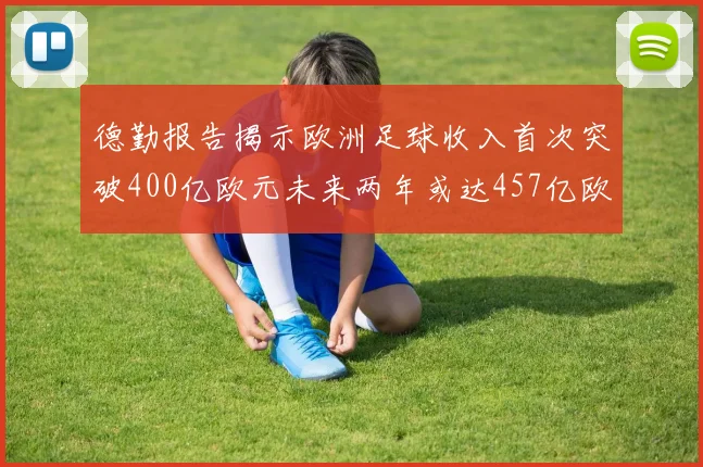 德勤报告揭示欧洲足球收入首次突破400亿欧元未来两年或达457亿欧元