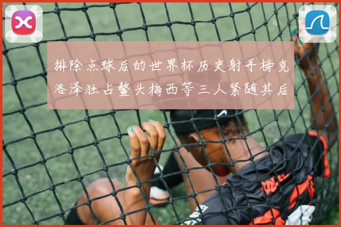 排除点球后的世界杯历史射手榜克洛泽独占鳌头梅西等三人紧随其后