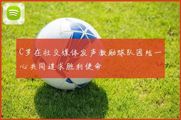 C罗在社交媒体发声激励球队团结一心共同追求胜利使命