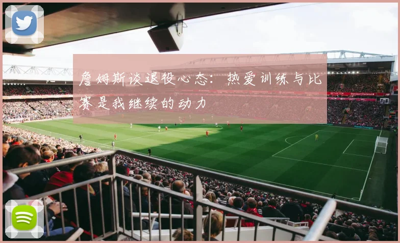 詹姆斯谈退役心态：热爱训练与比赛是我继续的动力