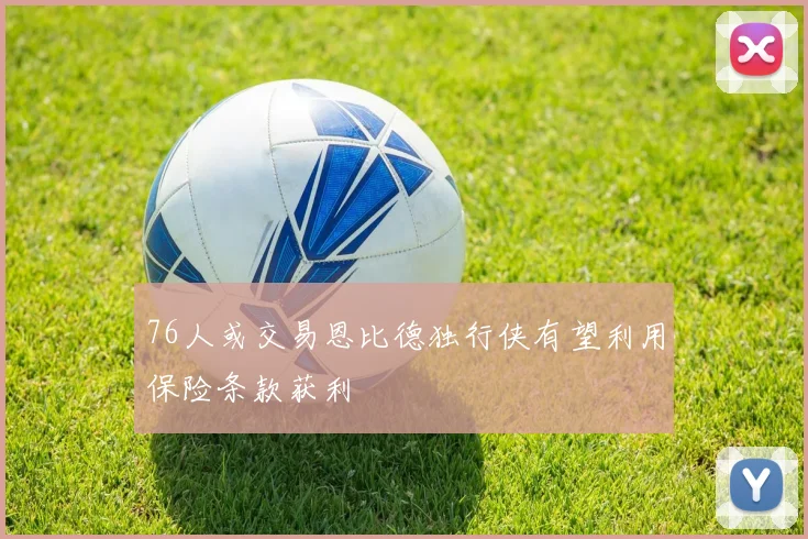 76人或交易恩比德独行侠有望利用保险条款获利