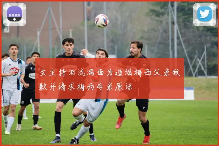 女主持泪流满面为造谣梅西父亲致歉并请求梅西母亲原谅