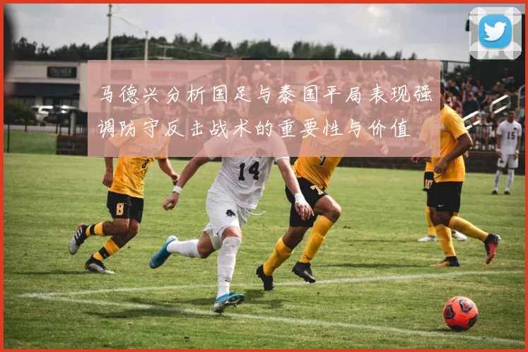 马德兴分析国足与泰国平局表现强调防守反击战术的重要性与价值