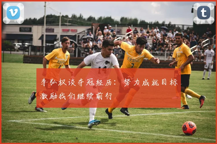 李弘权谈夺冠经历：努力成就目标激励我们继续前行