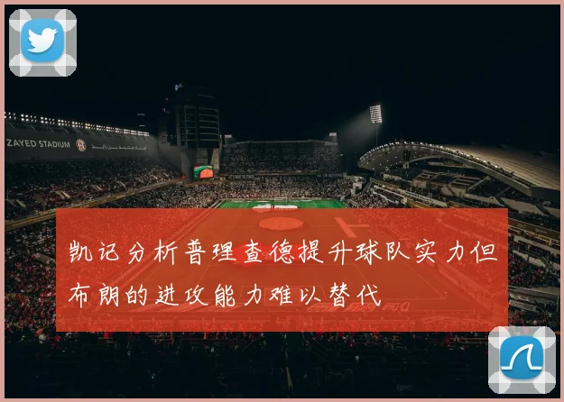 凯记分析普理查德提升球队实力但布朗的进攻能力难以替代