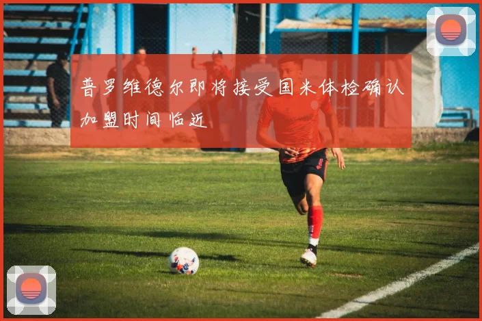 普罗维德尔即将接受国米体检确认加盟时间临近