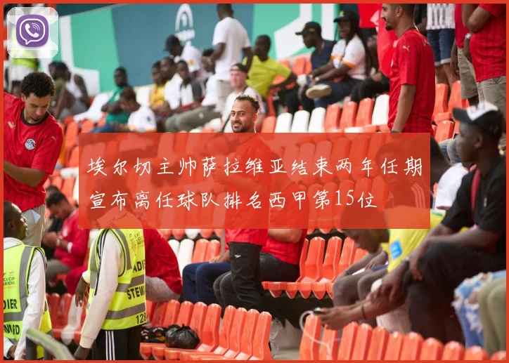 埃尔切主帅萨拉维亚结束两年任期宣布离任球队排名西甲第15位