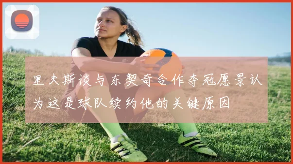 里夫斯谈与东契奇合作夺冠愿景认为这是球队续约他的关键原因