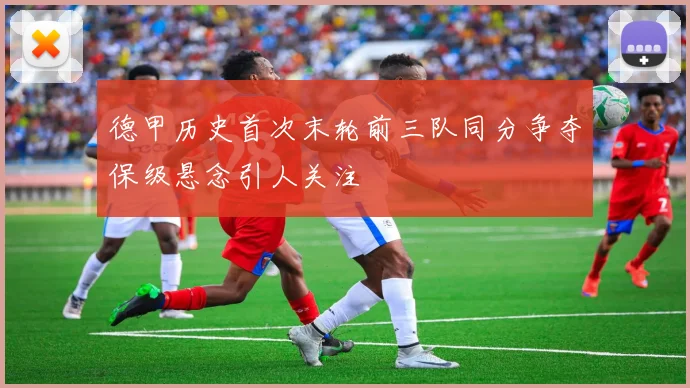 德甲历史首次末轮前三队同分争夺保级悬念引人关注