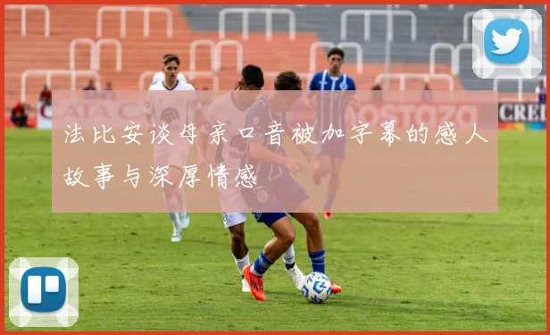 法比安谈母亲口音被加字幕的感人故事与深厚情感