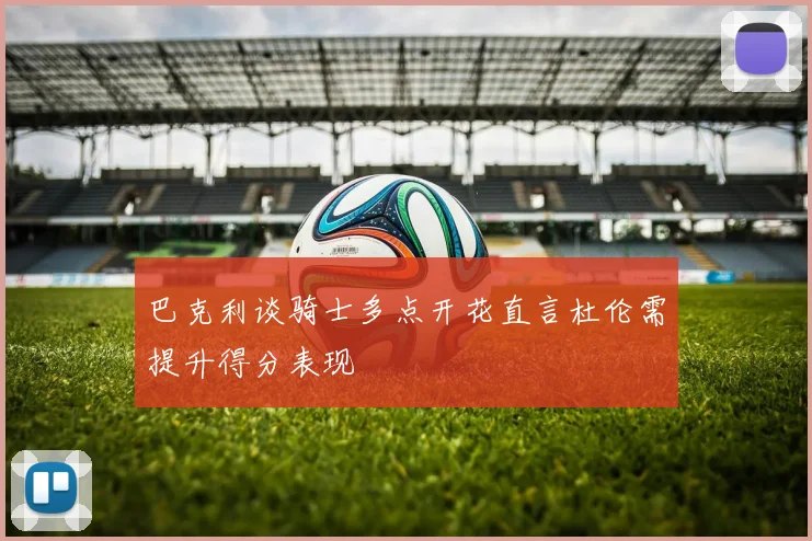 巴克利谈骑士多点开花直言杜伦需提升得分表现