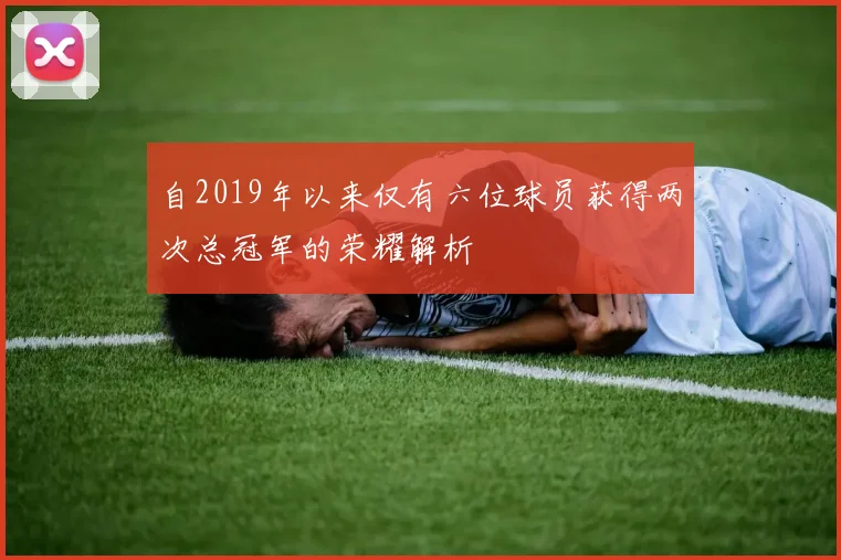 自2019年以来仅有六位球员获得两次总冠军的荣耀解析