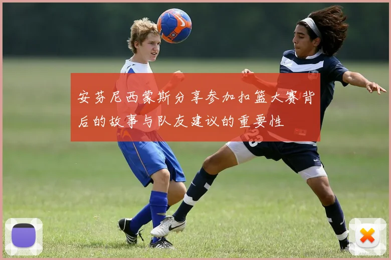 安芬尼西蒙斯分享参加扣篮大赛背后的故事与队友建议的重要性