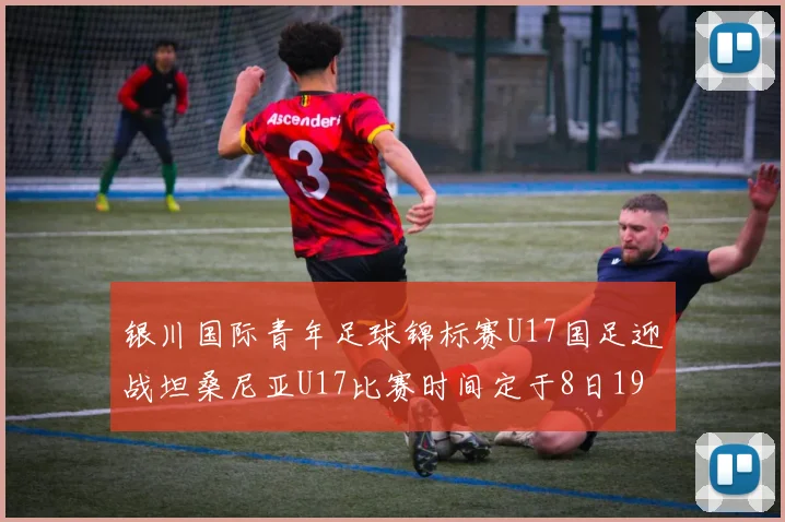 银川国际青年足球锦标赛U17国足迎战坦桑尼亚U17比赛时间定于8日19点35分