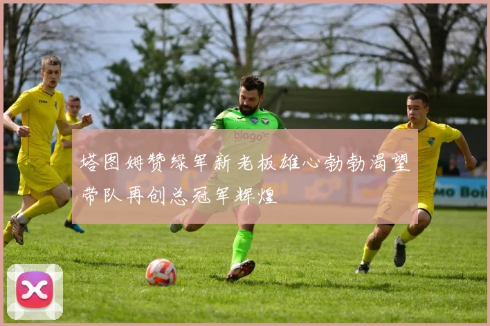 塔图姆赞绿军新老板雄心勃勃渴望带队再创总冠军辉煌