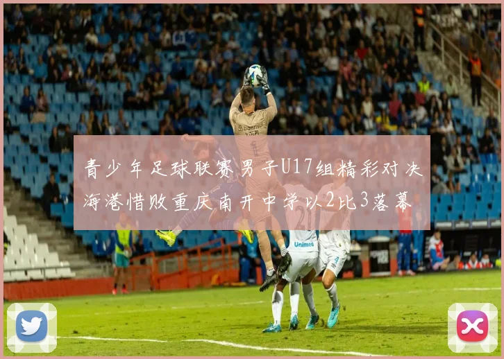 青少年足球联赛男子U17组精彩对决海港惜败重庆南开中学以2比3落幕