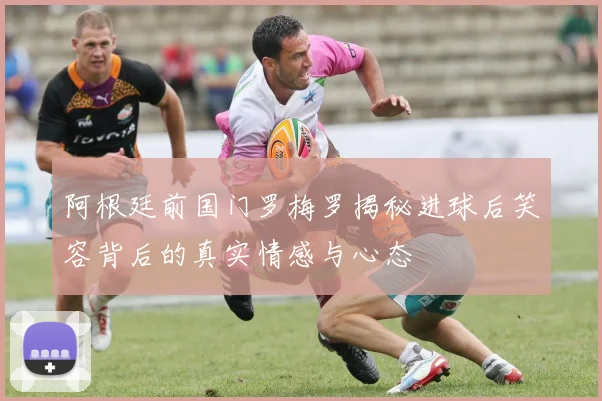 阿根廷前国门罗梅罗揭秘进球后笑容背后的真实情感与心态