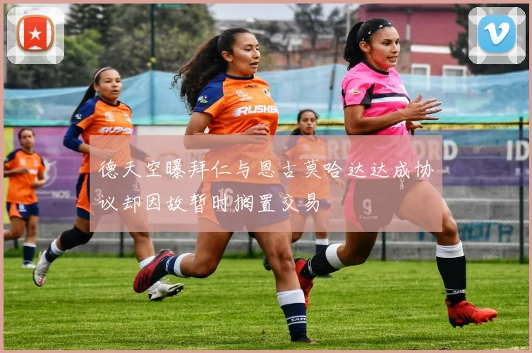 德天空曝拜仁与恩古莫哈达达成协议却因故暂时搁置交易